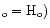 $_{\rm o}= {\rm H}_{\rm o})$